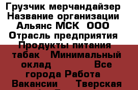 Грузчик-мерчандайзер › Название организации ­ Альянс-МСК, ООО › Отрасль предприятия ­ Продукты питания, табак › Минимальный оклад ­ 43 000 - Все города Работа » Вакансии   . Тверская обл.,Бежецк г.